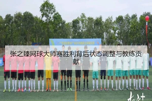 张之臻网球大师赛胜利背后状态调整与教练贡献